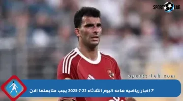 7 أخبار رياضية هامة اليوم الثلاثاء 22-7-2025 يجب متابعتها الآن